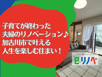 【子育てが終わった夫婦のリフォーム】加古川市で叶える！第二の人生を楽しむ住まい！